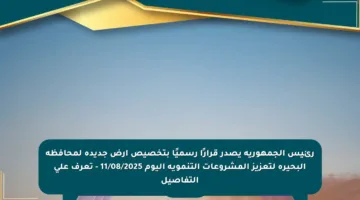 رئيس الجمهورية يصدر قرارًا رسميًا بتخصيص أرض جديدة لمحافظة البحيرة لتعزيز المشروعات التنموية اليوم 11/08/2025 – تعرف على التفاصيل